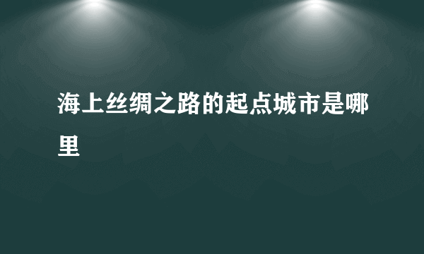 海上丝绸之路的起点城市是哪里