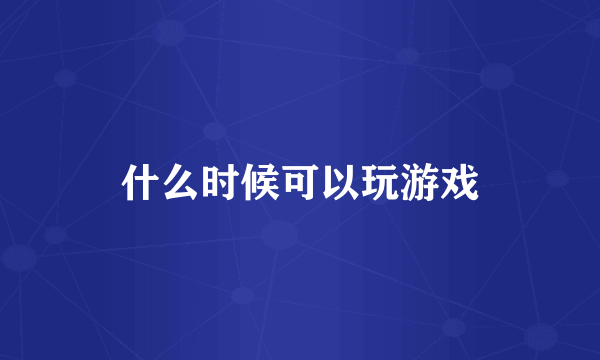 什么时候可以玩游戏