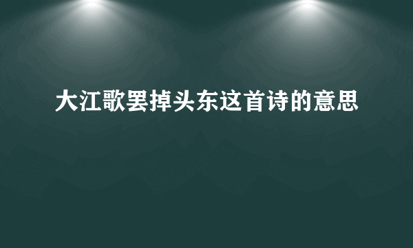 大江歌罢掉头东这首诗的意思