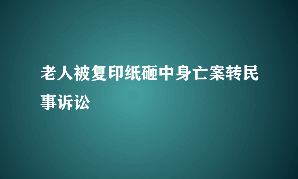 老人被复印纸砸中身亡案转民事诉讼