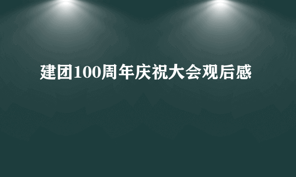 建团100周年庆祝大会观后感