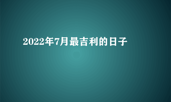 2022年7月最吉利的日子