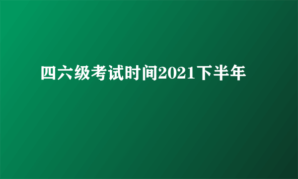 四六级考试时间2021下半年