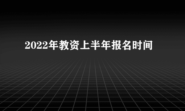 2022年教资上半年报名时间