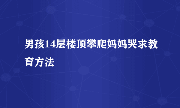 男孩14层楼顶攀爬妈妈哭求教育方法