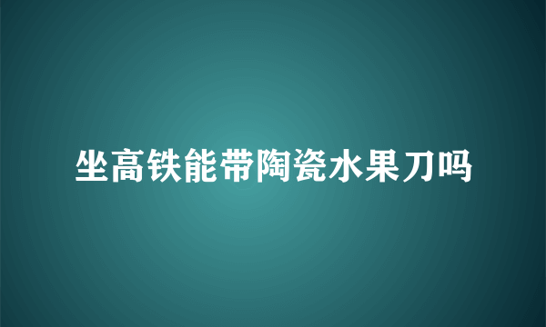 坐高铁能带陶瓷水果刀吗