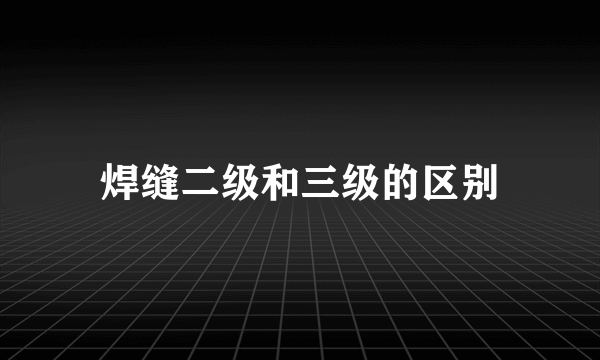 焊缝二级和三级的区别