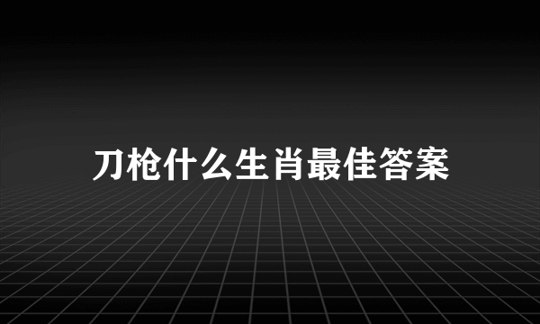 刀枪什么生肖最佳答案