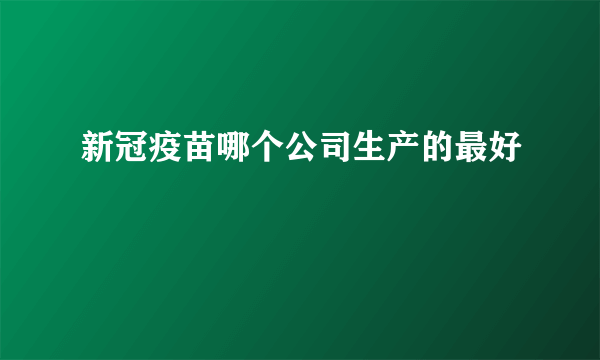 新冠疫苗哪个公司生产的最好