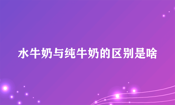 水牛奶与纯牛奶的区别是啥