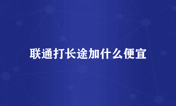 联通打长途加什么便宜