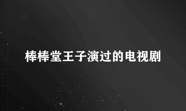 棒棒堂王子演过的电视剧