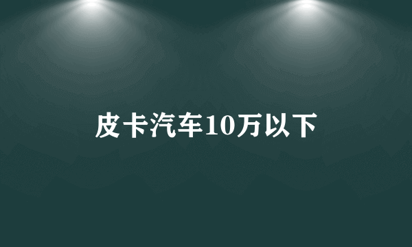 皮卡汽车10万以下