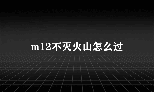 m12不灭火山怎么过