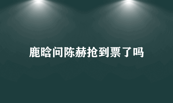 鹿晗问陈赫抢到票了吗