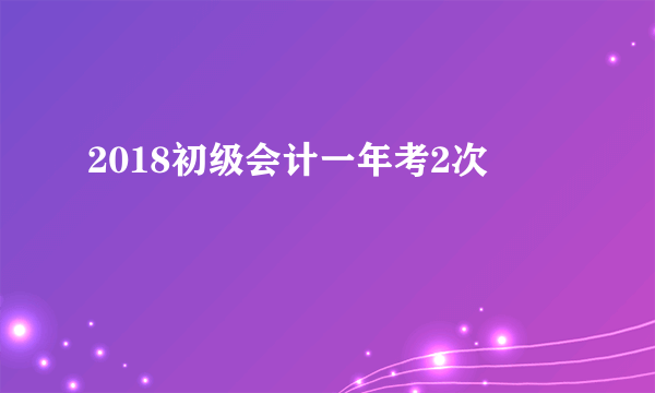 2018初级会计一年考2次