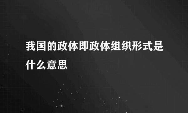 我国的政体即政体组织形式是什么意思