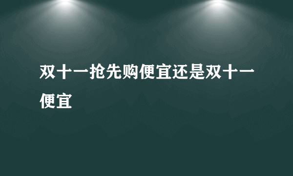 双十一抢先购便宜还是双十一便宜