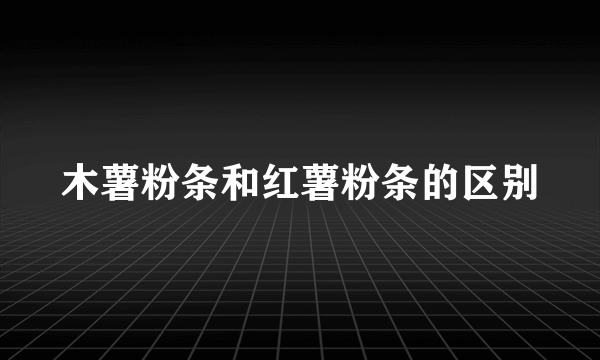 木薯粉条和红薯粉条的区别