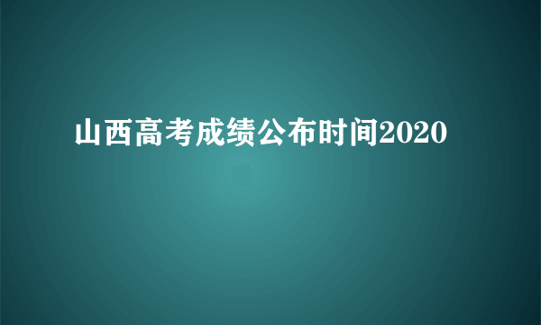 山西高考成绩公布时间2020