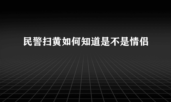 民警扫黄如何知道是不是情侣