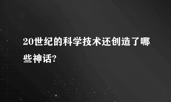 20世纪的科学技术还创造了哪些神话?