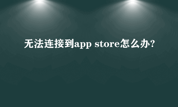 无法连接到app store怎么办?