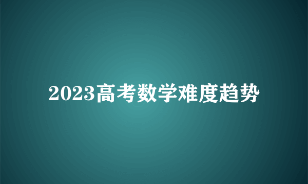 2023高考数学难度趋势