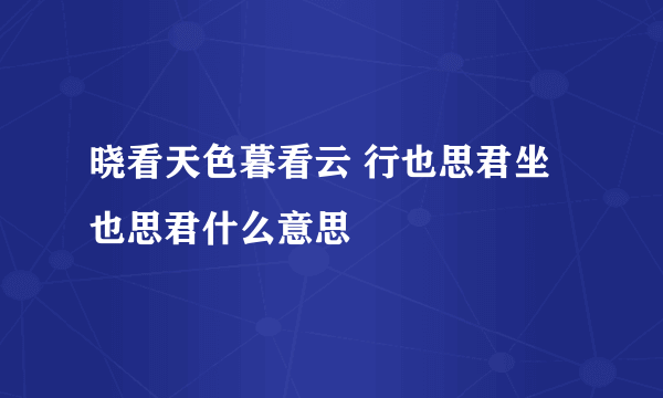 晓看天色暮看云 行也思君坐也思君什么意思