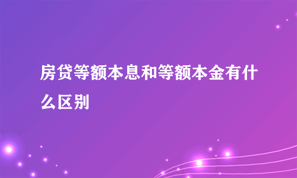 房贷等额本息和等额本金有什么区别