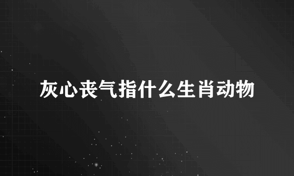 灰心丧气指什么生肖动物