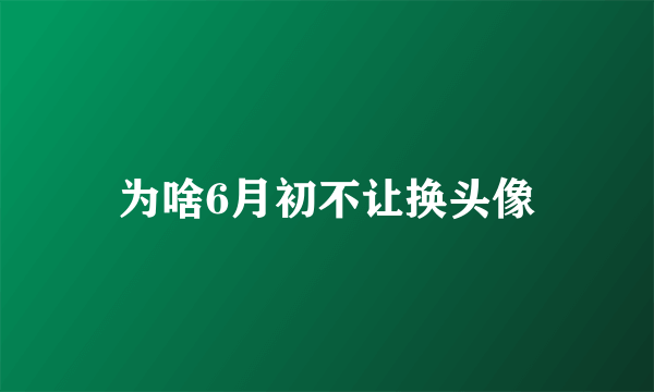 为啥6月初不让换头像