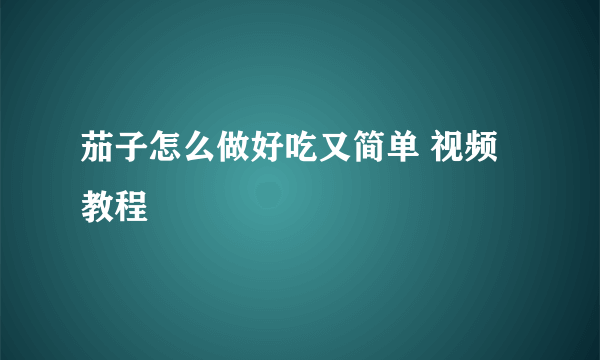 茄子怎么做好吃又简单 视频教程