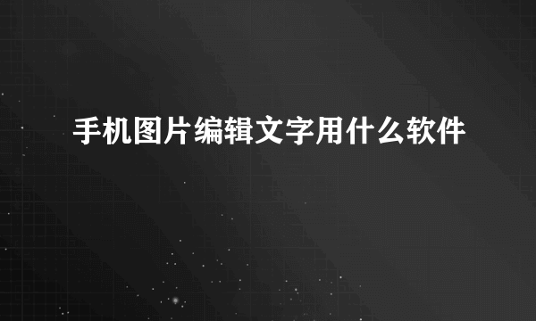 手机图片编辑文字用什么软件