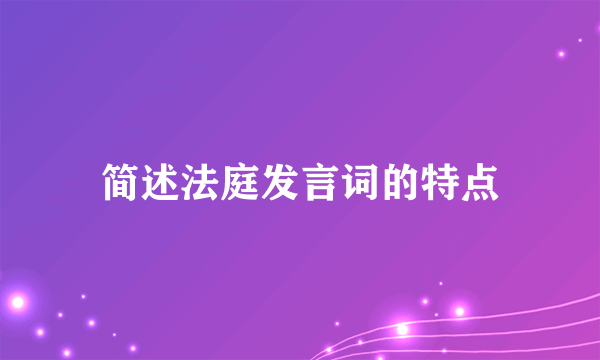 简述法庭发言词的特点