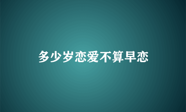 多少岁恋爱不算早恋