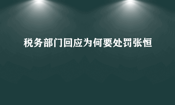 税务部门回应为何要处罚张恒