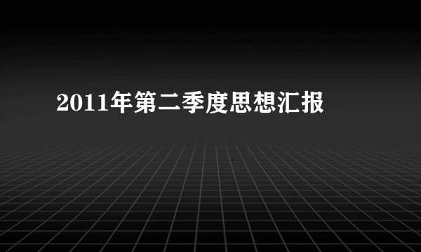 2011年第二季度思想汇报