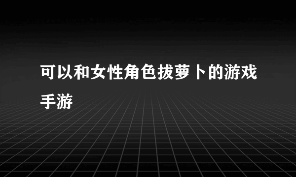 可以和女性角色拔萝卜的游戏手游