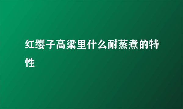 红缨子高粱里什么耐蒸煮的特性