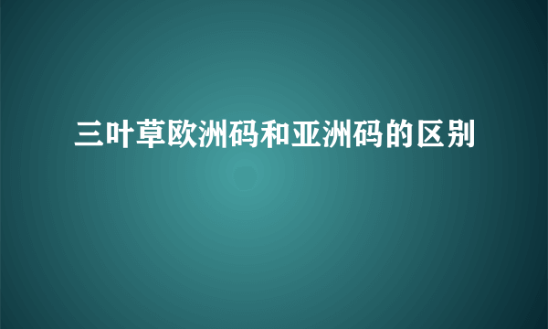 三叶草欧洲码和亚洲码的区别