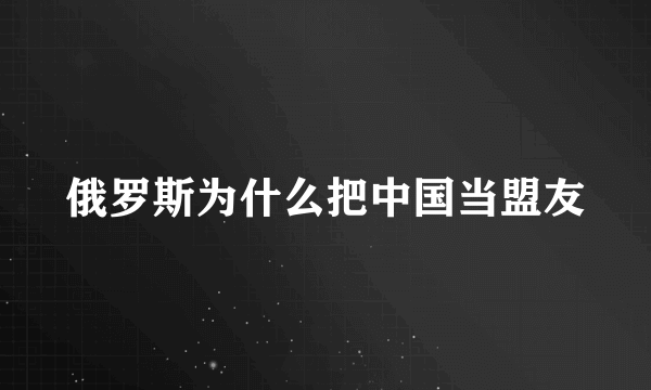 俄罗斯为什么把中国当盟友