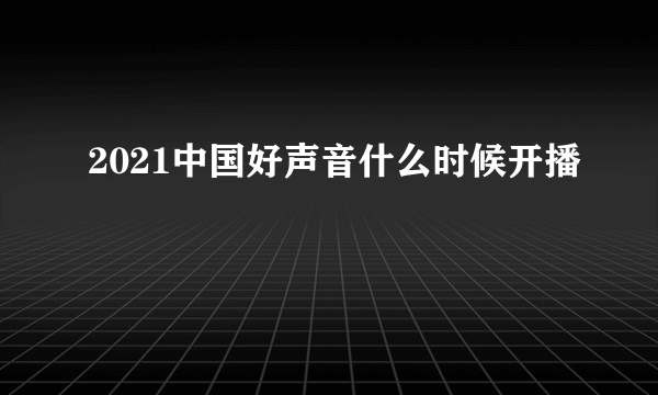 2021中国好声音什么时候开播