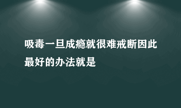 吸毒一旦成瘾就很难戒断因此最好的办法就是