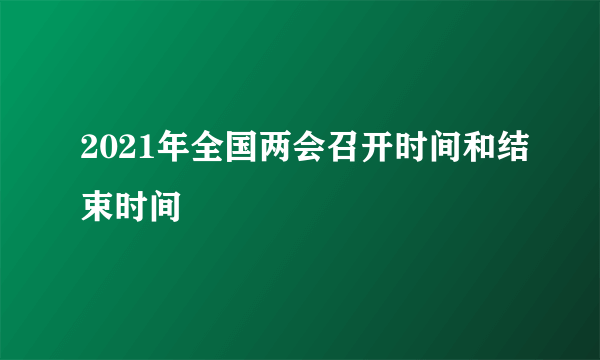 2021年全国两会召开时间和结束时间