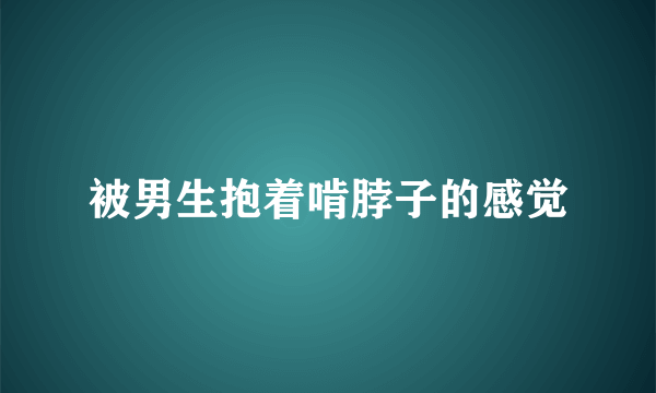 被男生抱着啃脖子的感觉