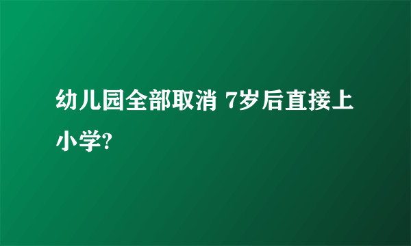 幼儿园全部取消 7岁后直接上小学?