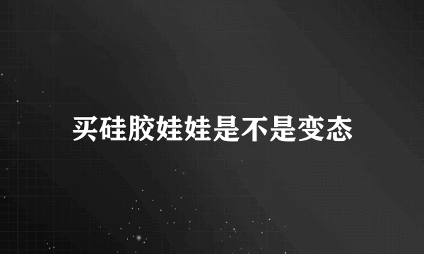 买硅胶娃娃是不是变态