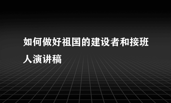 如何做好祖国的建设者和接班人演讲稿