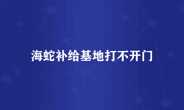 海蛇补给基地打不开门